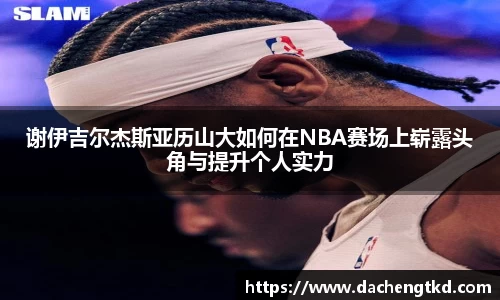 谢伊吉尔杰斯亚历山大如何在NBA赛场上崭露头角与提升个人实力