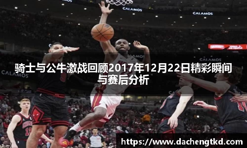 骑士与公牛激战回顾2017年12月22日精彩瞬间与赛后分析