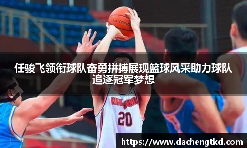 任骏飞领衔球队奋勇拼搏展现篮球风采助力球队追逐冠军梦想